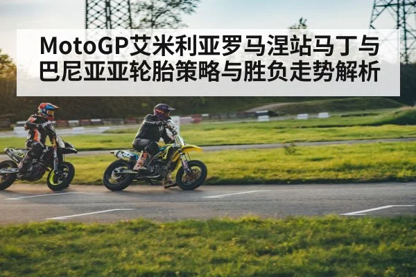 MotoGP艾米利亚罗马涅站马丁与巴尼亚亚轮胎策略与胜负走势解析