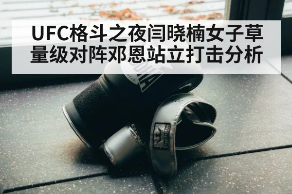 UFC格斗之夜闫晓楠女子草量级对阵邓恩站立打击分析