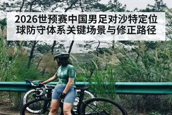 2026世预赛中国男足对沙特定位球防守体系关键场景与修正路径