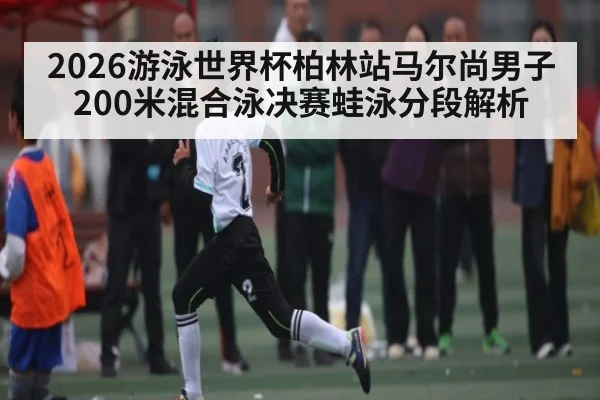 2026游泳世界杯柏林站马尔尚男子200米混合泳决赛蛙泳分段解析