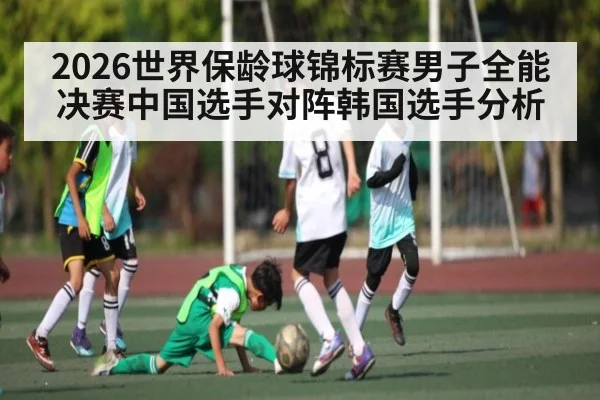 2026世界保龄球锦标赛男子全能决赛中国选手对阵韩国选手分析