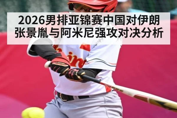 2026男排亚锦赛中国对伊朗张景胤与阿米尼强攻对决分析