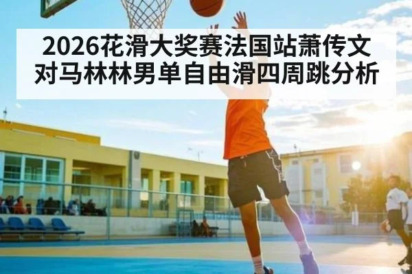 2026花滑大奖赛法国站萧传文对马林林男单自由滑四周跳分析
