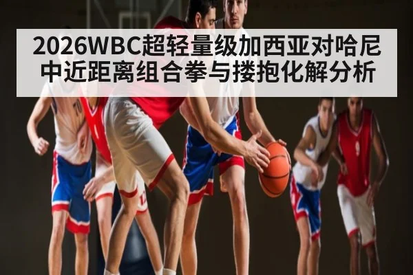 2026WBC超轻量级加西亚对哈尼中近距离组合拳与搂抱化解分析 | ggbet